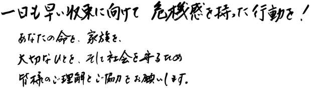 一日も早い収束に向けて危機感を持った行動を!あなたの命を、家族を、大切なひとを、そして社会を守るため皆様のご理解とご協力をお願いします。